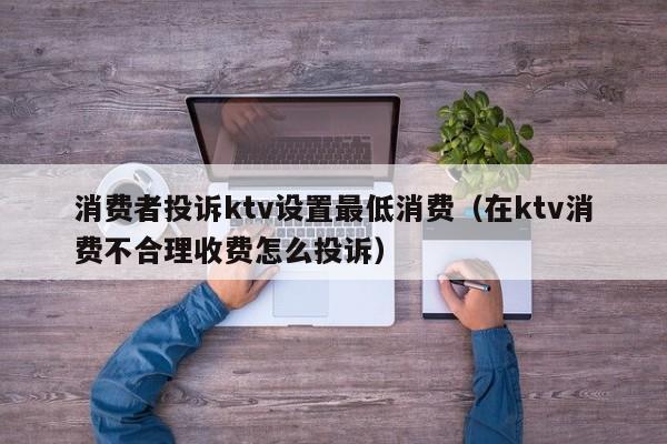 消费者投诉ktv设置最低消费（在ktv消费不合理收费怎么投诉）