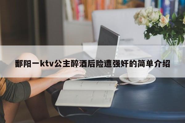 鄱阳一ktv公主醉酒后险遭强奸的简单介绍