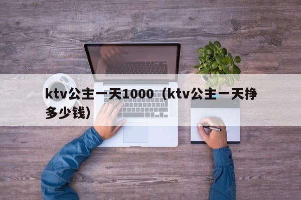 ktv公主一天1000（ktv公主一天挣多少钱）