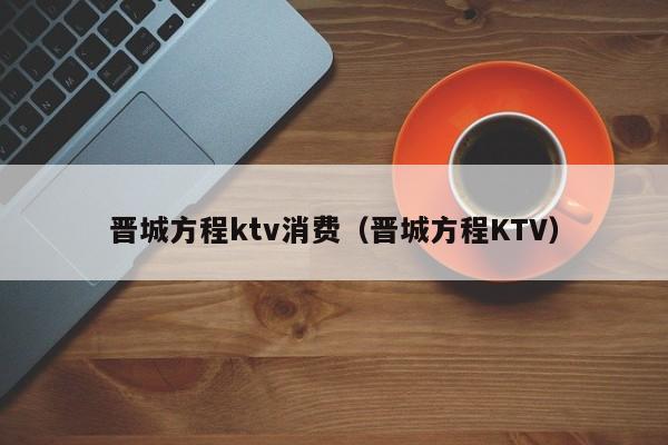 晋城方程ktv消费（晋城方程KTV）