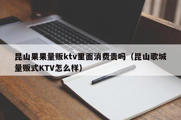 昆山果果量贩ktv里面消费贵吗（昆山歌城量贩式KTV怎么样）