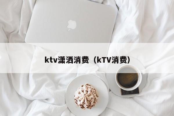 ktv潇洒消费（kTV消费）