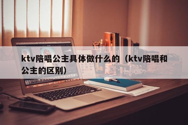 ktv陪唱公主具体做什么的（ktv陪唱和公主的区别）