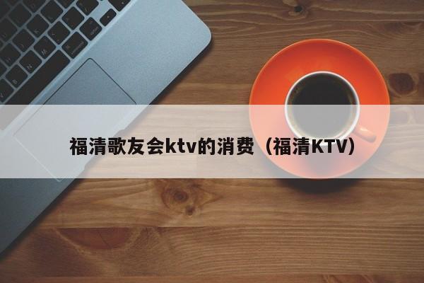 福清歌友会ktv的消费（福清KTV）