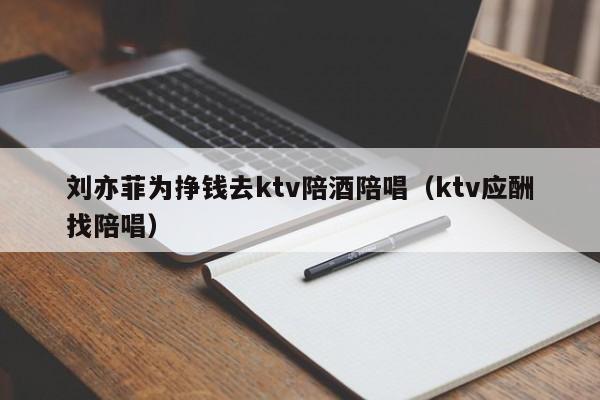 刘亦菲为挣钱去ktv陪酒陪唱（ktv应酬找陪唱）