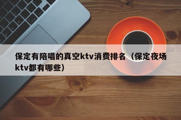 保定有陪唱的真空ktv消费排名（保定夜场ktv都有哪些）