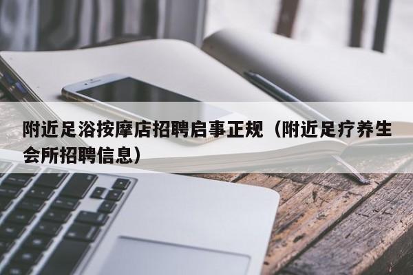 附近足浴按摩店招聘启事正规（附近足疗养生会所招聘信息）