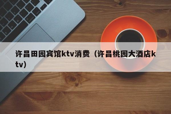 许昌田园宾馆ktv消费（许昌桃园大酒店ktv）