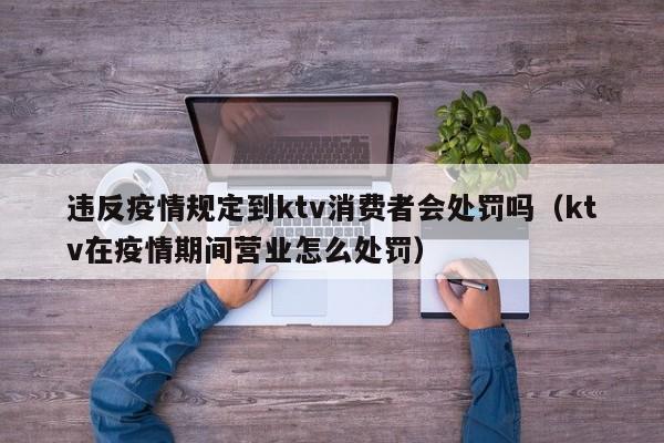 违反疫情规定到ktv消费者会处罚吗（ktv在疫情期间营业怎么处罚）