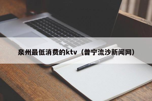 泉州最低消费的ktv（普宁流沙新闻网）