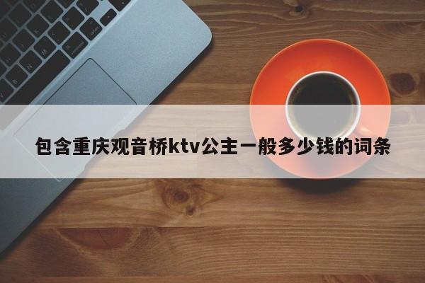 包含重庆观音桥ktv公主一般多少钱的词条