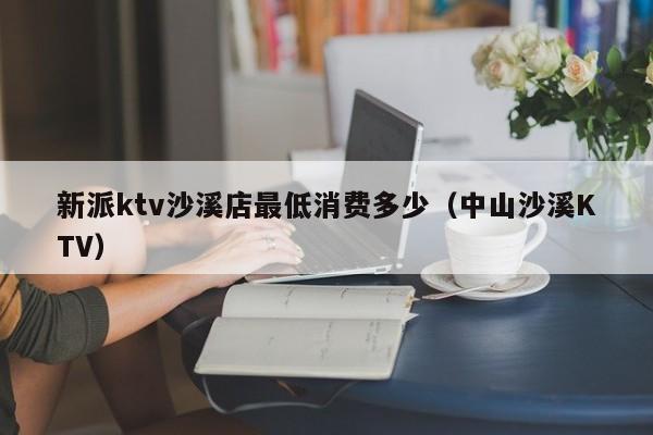 新派ktv沙溪店最低消费多少（中山沙溪KTV）