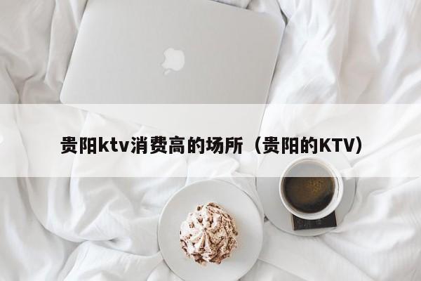 贵阳ktv消费高的场所（贵阳的KTV）