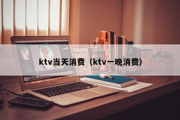 ktv当天消费（ktv一晚消费）