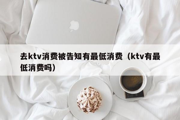 去ktv消费被告知有最低消费（ktv有最低消费吗）