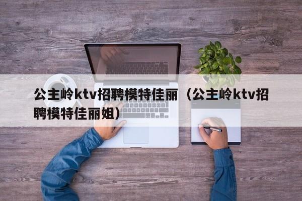 公主岭ktv招聘模特佳丽（公主岭ktv招聘模特佳丽姐）