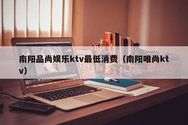 南阳品尚娱乐ktv最低消费（南阳唯尚ktv）