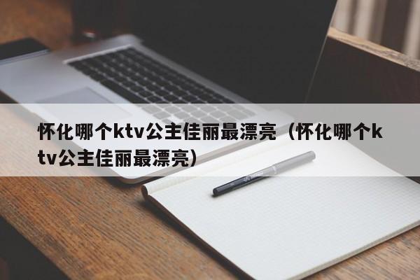 怀化哪个ktv公主佳丽最漂亮（怀化哪个ktv公主佳丽最漂亮）