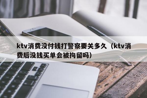 ktv消费没付钱打警察要关多久（ktv消费后没钱买单会被拘留吗）