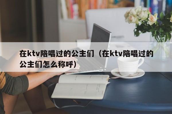 在ktv陪唱过的公主们（在ktv陪唱过的公主们怎么称呼）