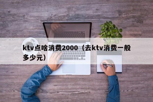 ktv点啥消费2000（去ktv消费一般多少元）