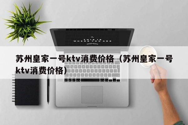 苏州皇家一号ktv消费价格（苏州皇家一号ktv消费价格）