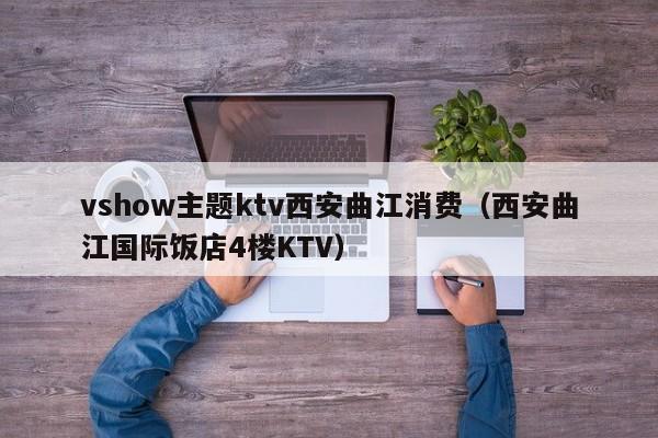 vshow主题ktv西安曲江消费（西安曲江国际饭店4楼KTV）