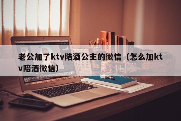 老公加了ktv陪酒公主的微信（怎么加ktv陪酒微信）