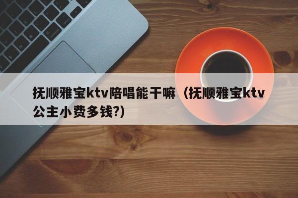 抚顺雅宝ktv陪唱能干嘛（抚顺雅宝ktv公主小费多钱?）