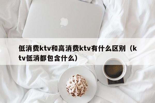 低消费ktv和高消费ktv有什么区别（ktv低消都包含什么）