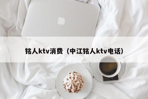 铭人ktv消费（中江铭人ktv电话）