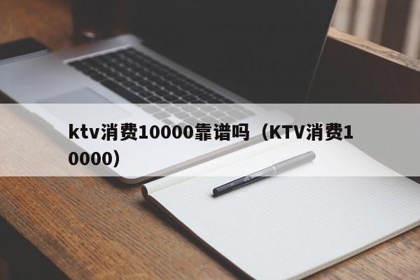 ktv消费10000靠谱吗（KTV消费10000）