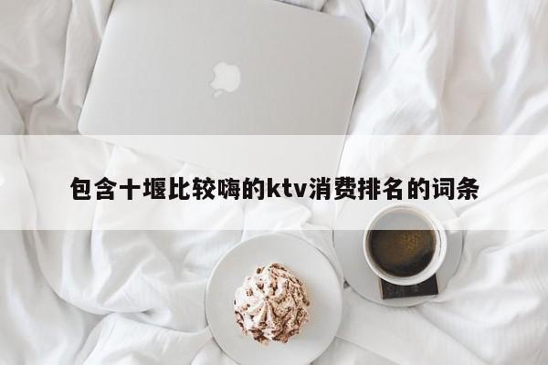 包含十堰比较嗨的ktv消费排名的词条