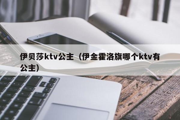 伊贝莎ktv公主（伊金霍洛旗哪个ktv有公主）