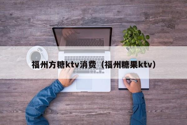 福州方糖ktv消费（福州糖果ktv）