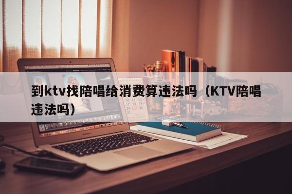 到ktv找陪唱给消费算违法吗（KTV陪唱违法吗）