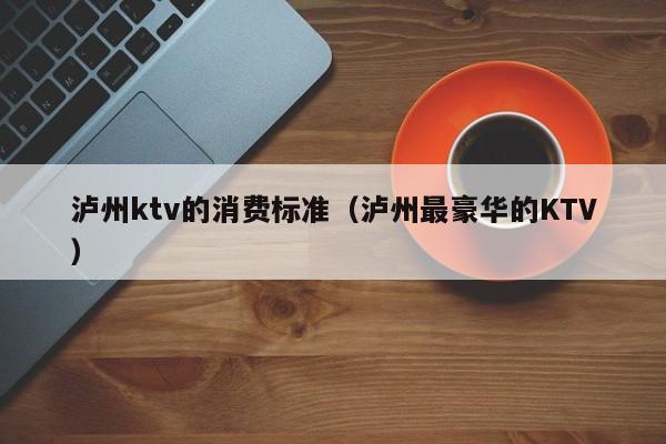 泸州ktv的消费标准（泸州最豪华的KTV）