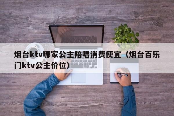 烟台ktv哪家公主陪唱消费便宜（烟台百乐门ktv公主价位）