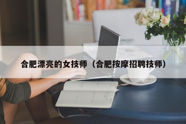 合肥漂亮的女技师（合肥按摩招聘技师）