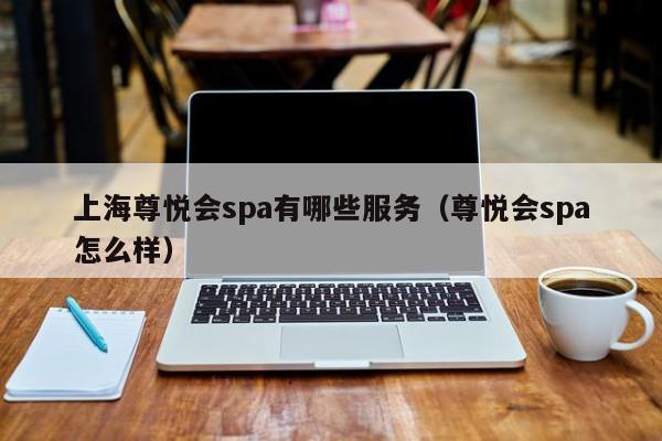 上海尊悦会spa有哪些服务（尊悦会spa怎么样）