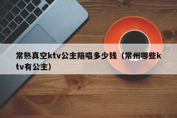 常熟真空ktv公主陪唱多少钱（常州哪些ktv有公主）