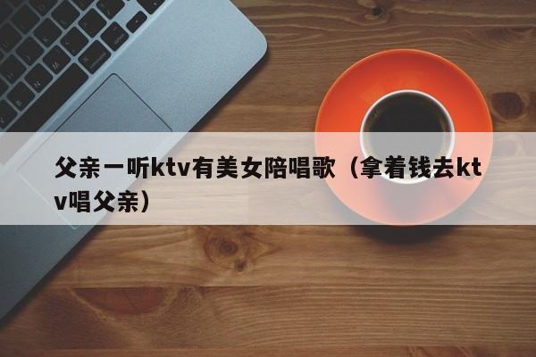 父亲一听ktv有美女陪唱歌（拿着钱去ktv唱父亲）