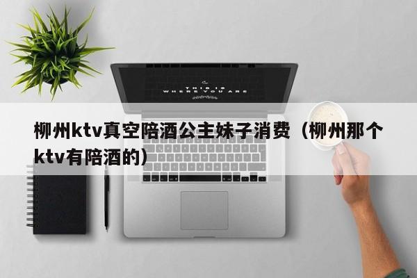 柳州ktv真空陪酒公主妹子消费（柳州那个ktv有陪酒的）