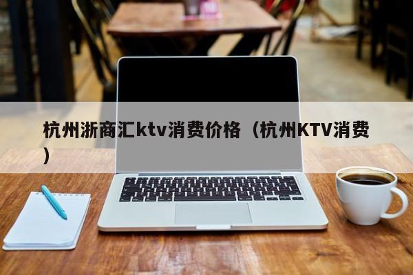 杭州浙商汇ktv消费价格（杭州KTV消费）