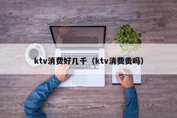 ktv消费好几千（ktv消费贵吗）