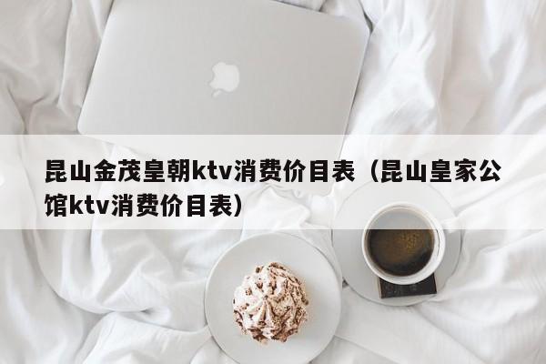 昆山金茂皇朝ktv消费价目表（昆山皇家公馆ktv消费价目表）