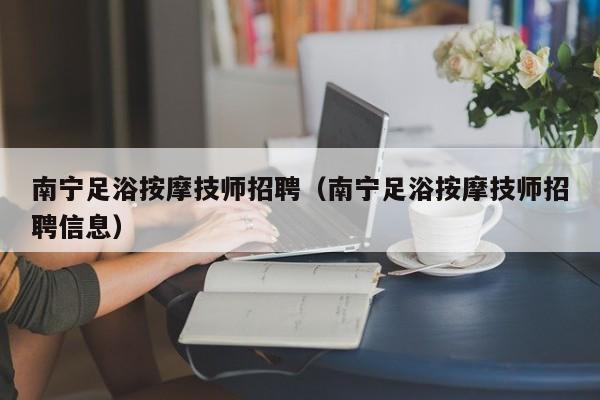 南宁足浴按摩技师招聘（南宁足浴按摩技师招聘信息）