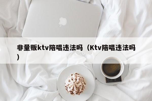 非量贩ktv陪唱违法吗（Ktv陪唱违法吗）