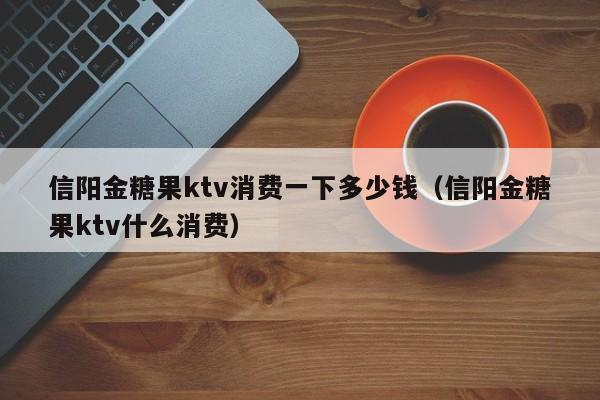 信阳金糖果ktv消费一下多少钱（信阳金糖果ktv什么消费）