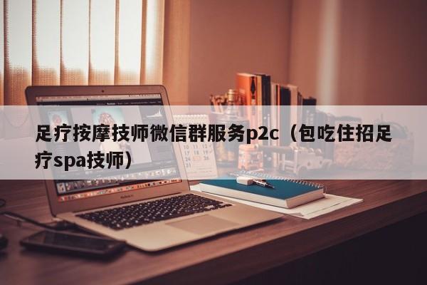 足疗按摩技师微信群服务p2c（包吃住招足疗spa技师）